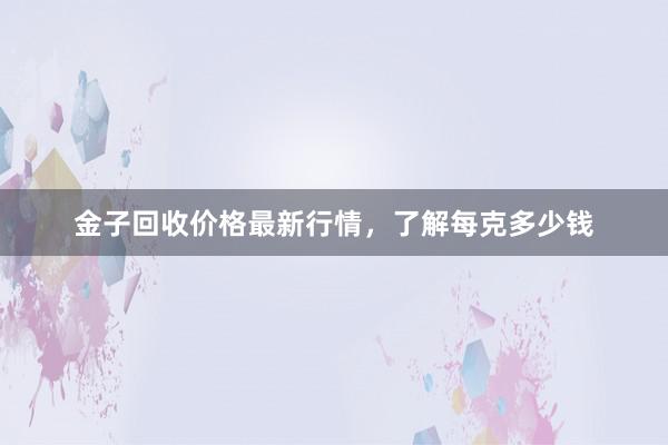 金子回收价格最新行情，了解每克多少钱